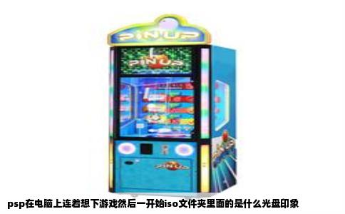 psp在电脑上连着想下游戏然后一开始iso文件夹里面的是什么光盘印象