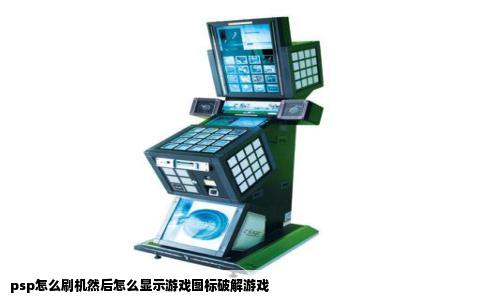 psp怎么刷机然后怎么显示游戏图标破解游戏