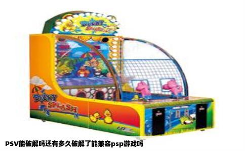PSV能破解吗还有多久破解了能兼容psp游戏吗