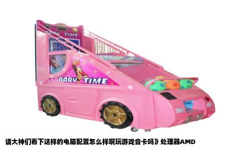 请大神们看下这样的电脑配置怎么样啊玩游戏会卡吗》处理器AMD