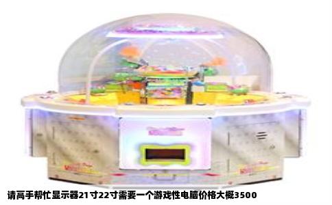 请高手帮忙显示器21寸22寸需要一个游戏性电脑价格大概3500