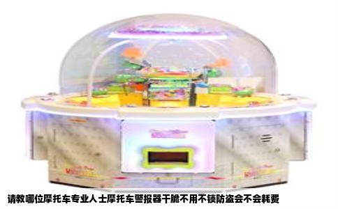 请教哪位摩托车专业人士摩托车警报器干脆不用不锁防盗会不会耗费