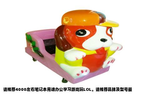 请推荐4000左右笔记本用途办公学习游戏玩LOL。请推荐品牌及型号最