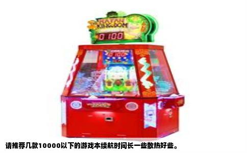 请推荐几款10000以下的游戏本续航时间长一些散热好些。