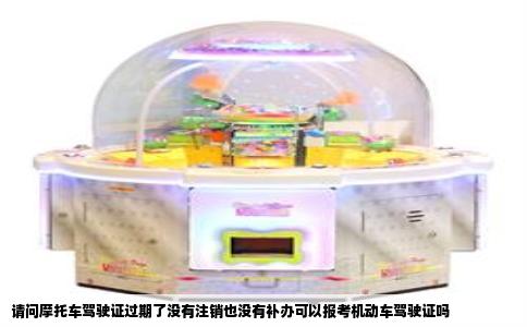 请问摩托车驾驶证过期了没有注销也没有补办可以报考机动车驾驶证吗