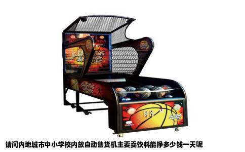 请问内地城市中小学校内放自动售货机主要卖饮料能挣多少钱一天呢