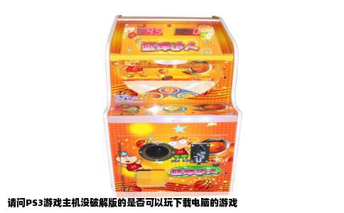请问PS3游戏主机没破解版的是否可以玩下载电脑的游戏
