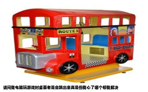 请问我电脑玩游戏时桌面老是会跳出来真是伤我心了哪个帮我解决