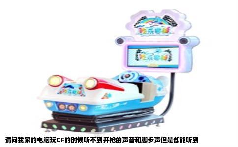请问我家的电脑玩CF的时候听不到开枪的声音和脚步声但是却能听到