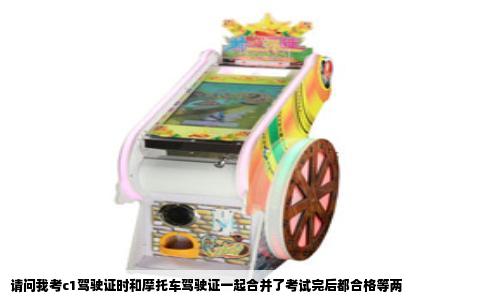 请问我考c1驾驶证时和摩托车驾驶证一起合并了考试完后都合格等两