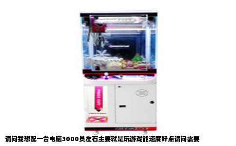 请问我想配一台电脑3000员左右主要就是玩游戏能速度好点请问需要