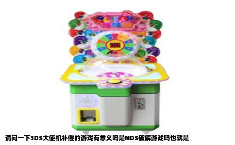 请问一下3DS大使机补偿的游戏有意义吗是NDS破解游戏吗也就是