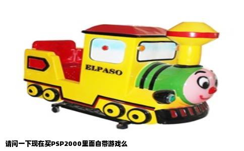 请问一下现在买PSP2000里面自带游戏么