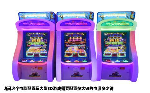 请问这个电脑配置玩大型3D游戏需要配置多大W的电源多少钱