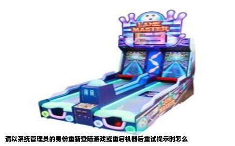 请以系统管理员的身份重新登陆游戏或重启机器后重试提示时怎么