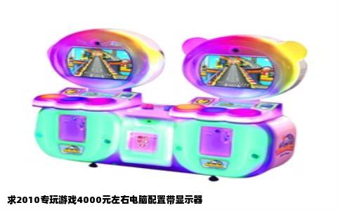 求2010专玩游戏4000元左右电脑配置带显示器