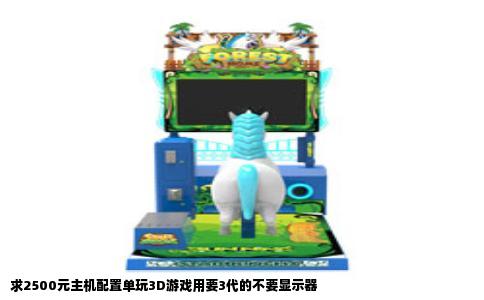 求2500元主机配置单玩3D游戏用要3代的不要显示器