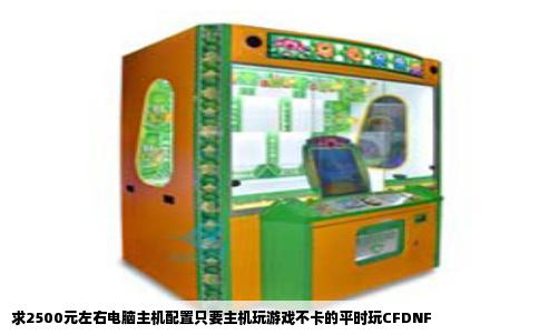 求2500元左右电脑主机配置只要主机玩游戏不卡的平时玩CFDNF