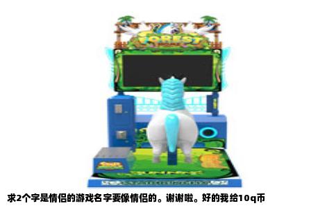 求2个字是情侣的游戏名字要像情侣的。谢谢啦。好的我给10q币