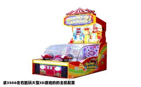 求3500左右能玩大型3D游戏的的主机配置
