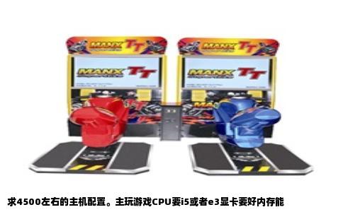 求4500左右的主机配置。主玩游戏CPU要i5或者e3显卡要好内存能