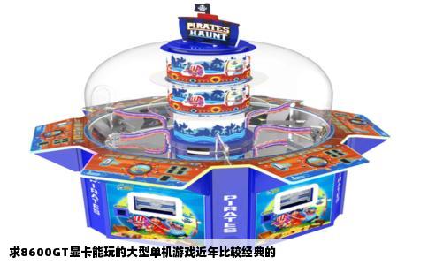 求8600GT显卡能玩的大型单机游戏近年比较经典的