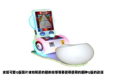 求超可爱Q版图片诸如瓶邪的那类啦等等要很萌很萌的那种Q版的动漫