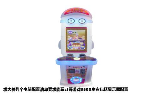 求大神列个电脑配置清单要求能玩cf等游戏3500左右包括显示器配置