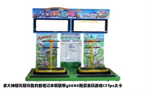 求大神研究研究我的新笔记本啊联想g5080刚买来玩游戏CFfps太卡