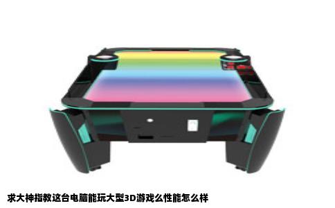 求大神指教这台电脑能玩大型3D游戏么性能怎么样