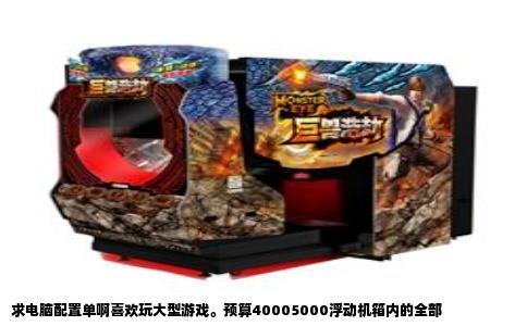 求电脑配置单啊喜欢玩大型游戏。预算40005000浮动机箱内的全部