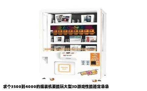 求个3500到4000的组装机要能玩大型3D游戏性能稳定急急