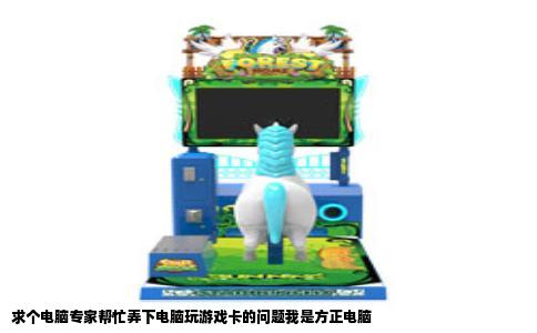 求个电脑专家帮忙弄下电脑玩游戏卡的问题我是方正电脑