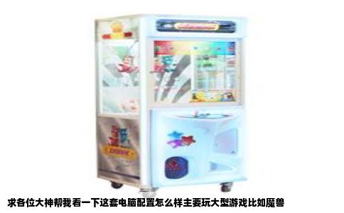 求各位大神帮我看一下这套电脑配置怎么样主要玩大型游戏比如魔兽