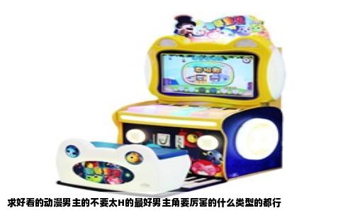 求好看的动漫男主的不要太H的最好男主角要厉害的什么类型的都行