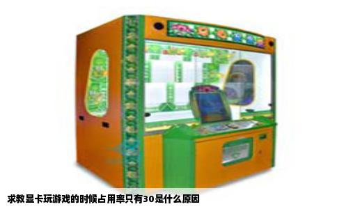 求教显卡玩游戏的时候占用率只有30是什么原因