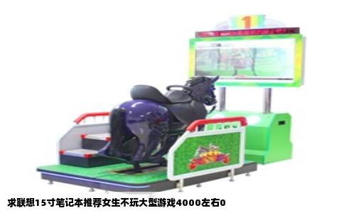 求联想15寸笔记本推荐女生不玩大型游戏4000左右0