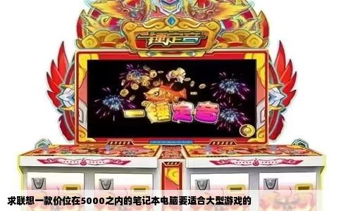 求联想一款价位在5000之内的笔记本电脑要适合大型游戏的