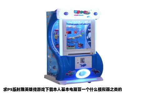 求PS版射雕英雄传游戏下载本人基本电脑盲一个什么模拟器之类的