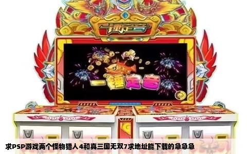 求PSP游戏两个怪物猎人4和真三国无双7求地址能下载的急急急