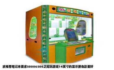 求推荐笔记本要求50006500之间玩游戏14英寸的显示屏色彩要好