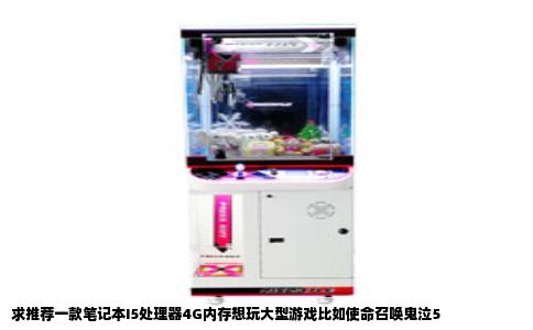 求推荐一款笔记本I5处理器4G内存想玩大型游戏比如使命召唤鬼泣5