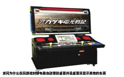 求问为什么在玩游戏时候电脑自动弹到桌面并且桌面没显示其他的东西