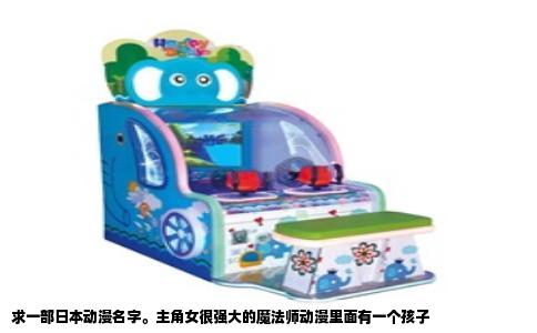 求一部日本动漫名字。主角女很强大的魔法师动漫里面有一个孩子