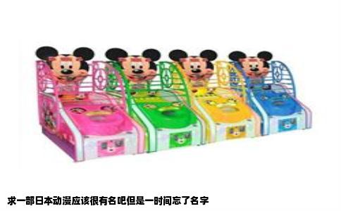 求一部日本动漫应该很有名吧但是一时间忘了名字