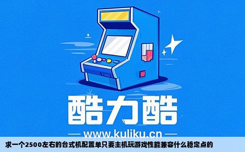 求一个2500左右的台式机配置单只要主机玩游戏性能兼容什么稳定点的