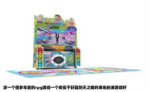 求一个很多年前的rpg游戏一个类似于轩辕剑天之痕的角色扮演游戏好