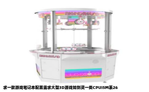 求一款游戏笔记本配置需求大型3D游戏如剑灵一类CPUI5M系26