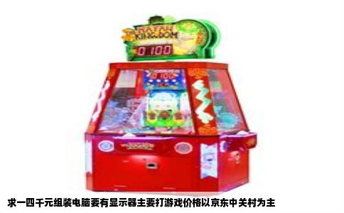 求一四千元组装电脑要有显示器主要打游戏价格以京东中关村为主