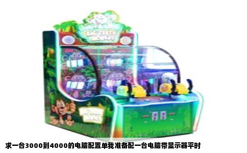 求一台3000到4000的电脑配置单我准备配一台电脑带显示器平时